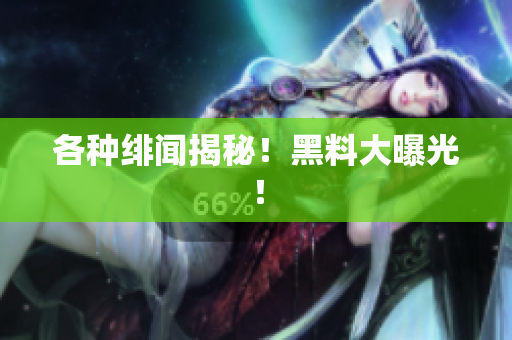 各种绯闻揭秘！黑料大曝光！