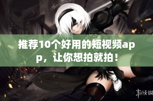 推荐10个好用的短视频app，让你想拍就拍！