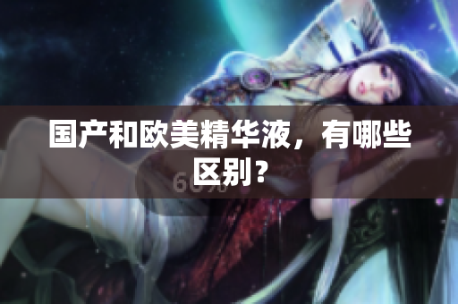 国产和欧美精华液，有哪些区别？