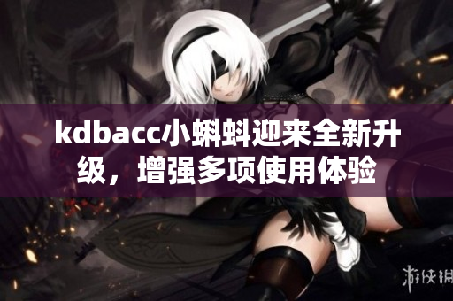 kdbacc小蝌蚪迎来全新升级，增强多项使用体验