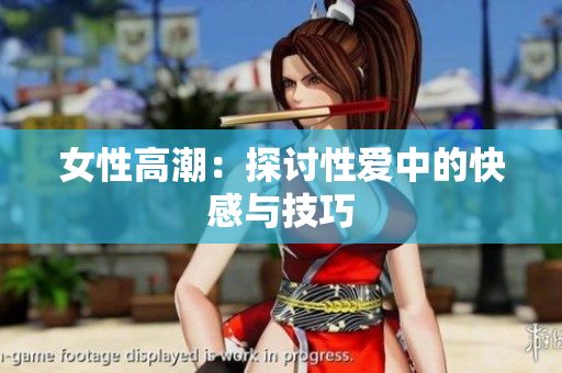 女性高潮：探讨性爱中的快感与技巧
