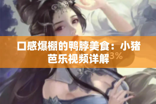 口感爆棚的鸭脖美食：小猪芭乐视频详解