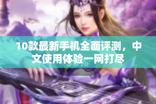 10款最新手机全面评测，中文使用体验一网打尽