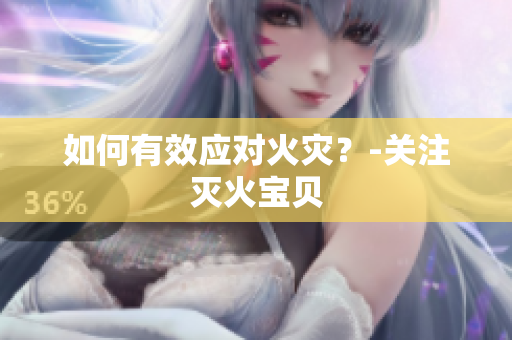 如何有效应对火灾？-关注灭火宝贝