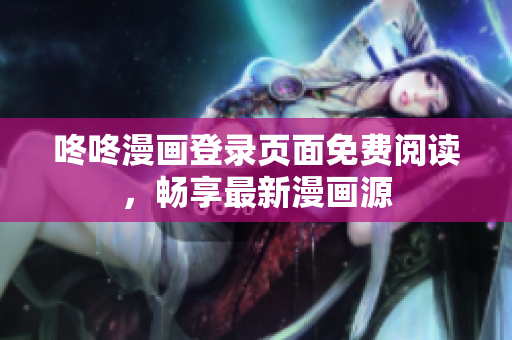咚咚漫画登录页面免费阅读，畅享最新漫画源