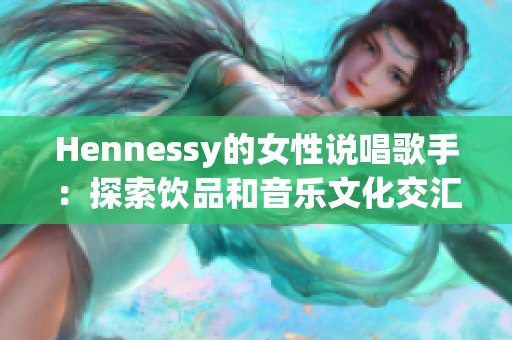 Hennessy的女性说唱歌手：探索饮品和音乐文化交汇处的力量
