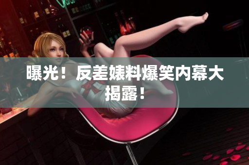 曝光！反差婊料爆笑内幕大揭露！