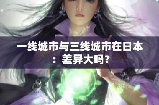 一线城市与三线城市在日本：差异大吗？