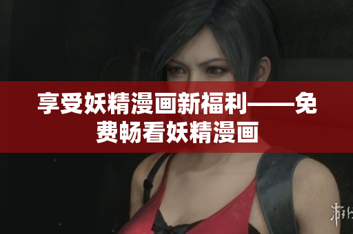 享受妖精漫画新福利——免费畅看妖精漫画