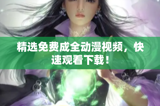 精选免费成全动漫视频，快速观看下载！
