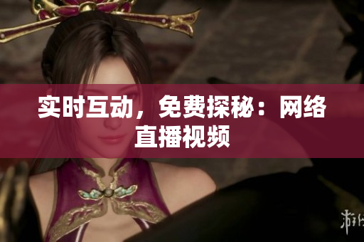 实时互动，免费探秘：网络直播视频