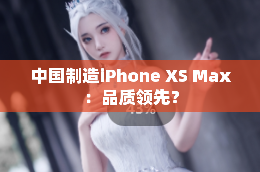 中国制造iPhone XS Max：品质领先？