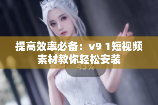 提高效率必备：v9 1短视频素材教你轻松安装