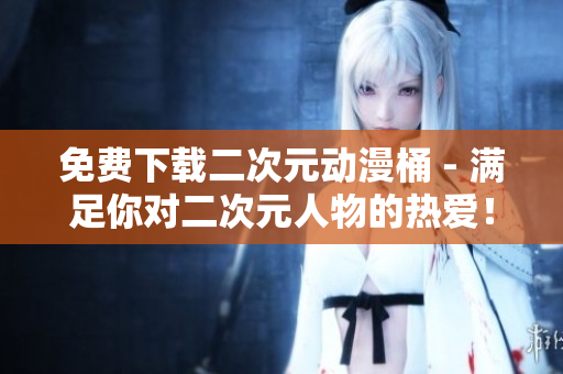 免费下载二次元动漫桶 - 满足你对二次元人物的热爱！