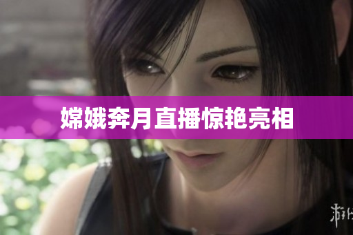 嫦娥奔月直播惊艳亮相