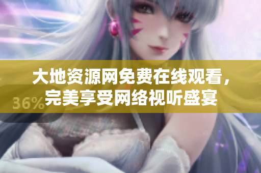 大地资源网免费在线观看，完美享受网络视听盛宴