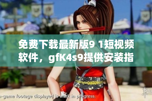 免费下载最新版9 1短视频软件，gfK4s9提供安装指南