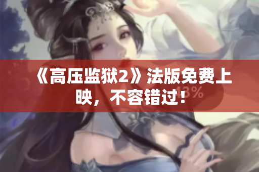 《高压监狱2》法版免费上映，不容错过！