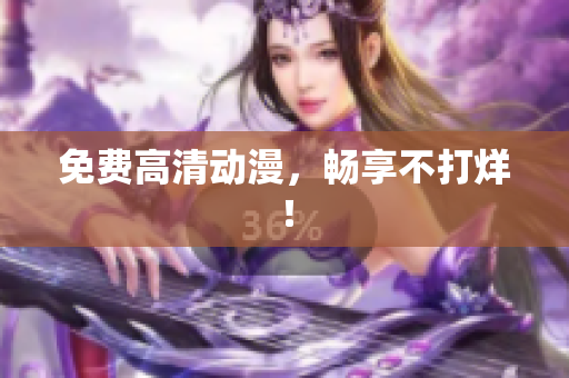免费高清动漫，畅享不打烊！