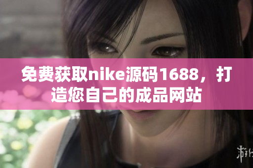 免费获取nike源码1688，打造您自己的成品网站