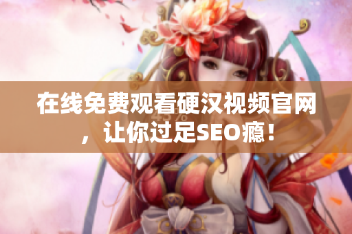 在线免费观看硬汉视频官网，让你过足SEO瘾！