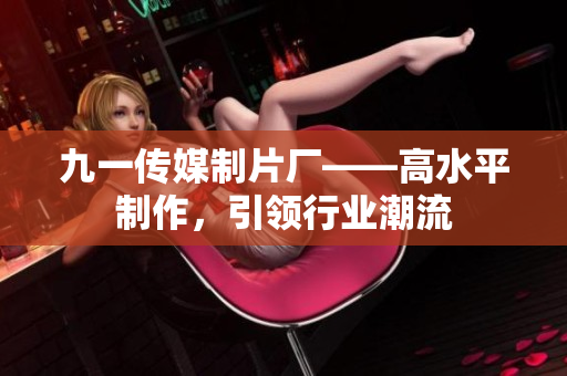 九一传媒制片厂——高水平制作，引领行业潮流