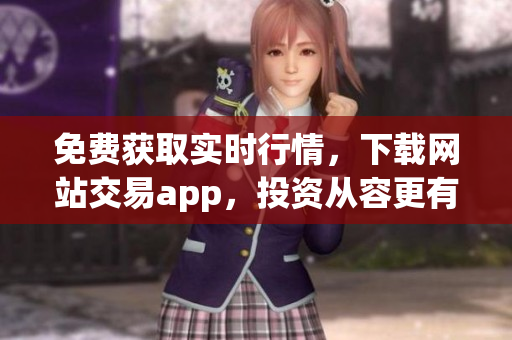 免费获取实时行情，下载网站交易app，投资从容更有利