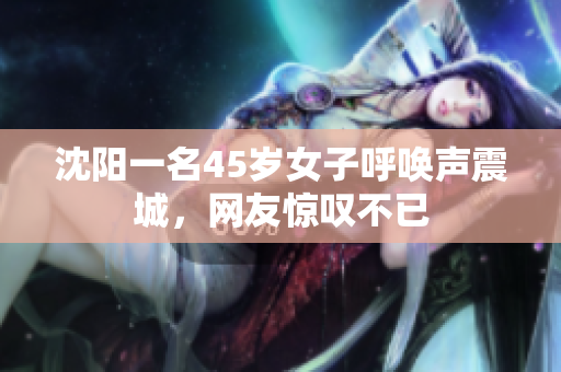 沈阳一名45岁女子呼唤声震城，网友惊叹不已