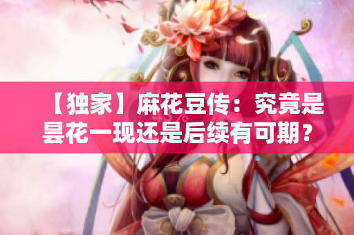【独家】麻花豆传：究竟是昙花一现还是后续有可期？
