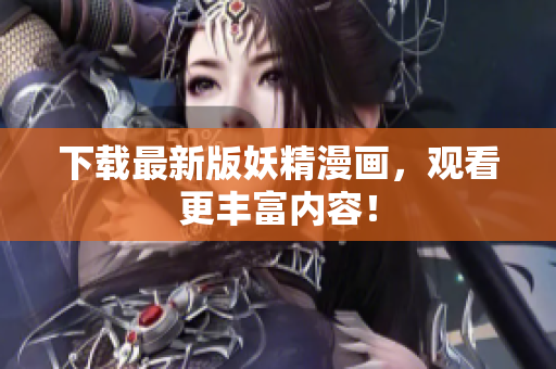 下载最新版妖精漫画，观看更丰富内容！