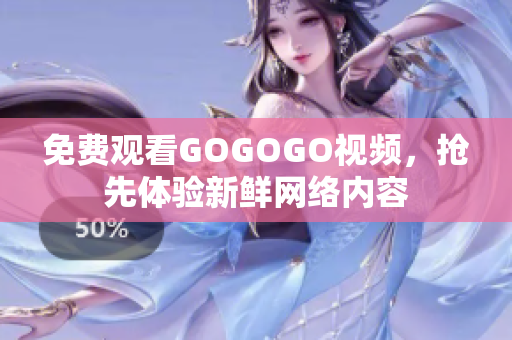 免费观看GOGOGO视频，抢先体验新鲜网络内容