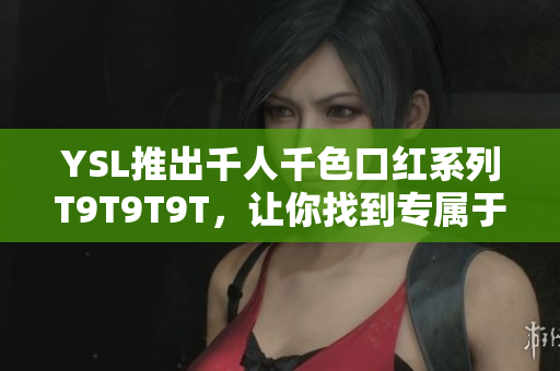 YSL推出千人千色口红系列T9T9T9T，让你找到专属于你的颜色！