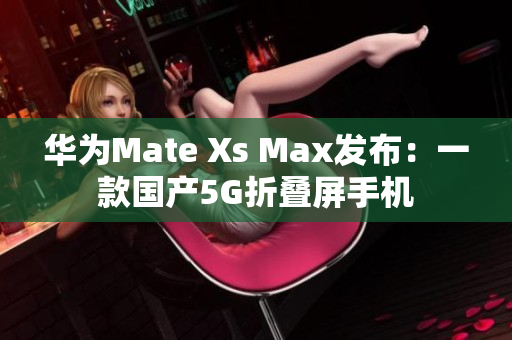 华为Mate Xs Max发布：一款国产5G折叠屏手机