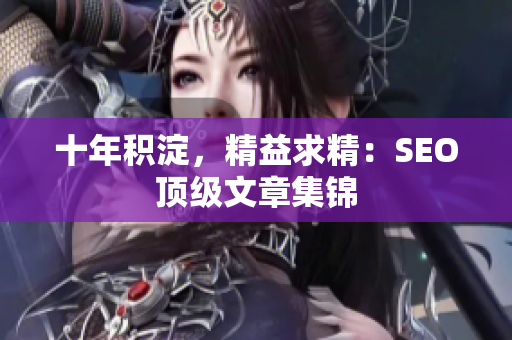 十年积淀，精益求精：SEO顶级文章集锦