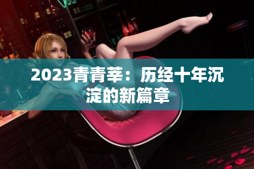 2023青青莘：历经十年沉淀的新篇章