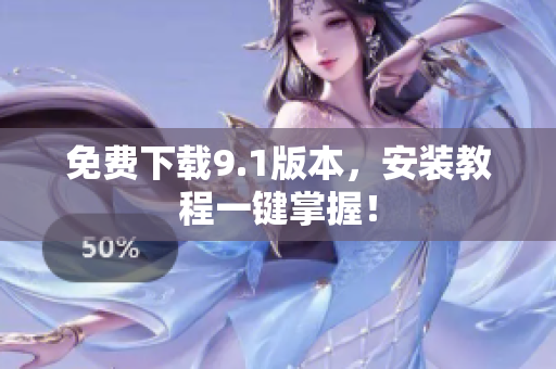 免费下载9.1版本，安装教程一键掌握！