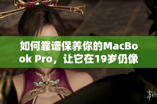 如何靠谱保养你的MacBook Pro，让它在19岁仍像新的一样？