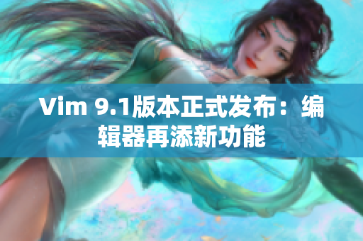 Vim 9.1版本正式发布：编辑器再添新功能