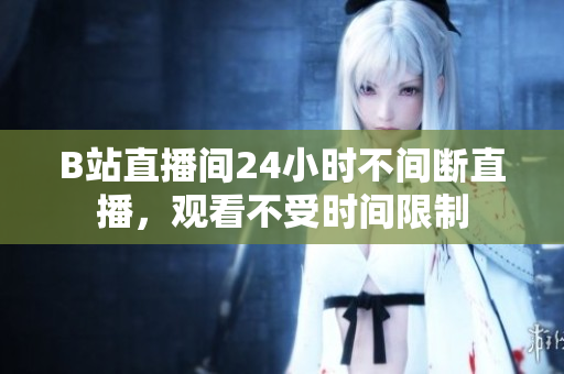 B站直播间24小时不间断直播，观看不受时间限制