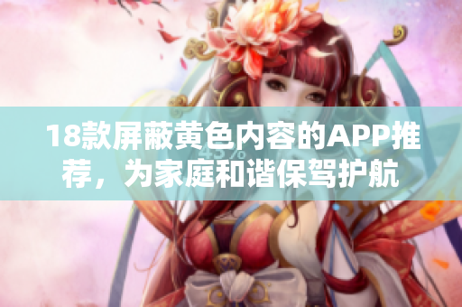 18款屏蔽黄色内容的APP推荐，为家庭和谐保驾护航