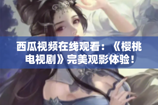 西瓜视频在线观看：《樱桃电视剧》完美观影体验！
