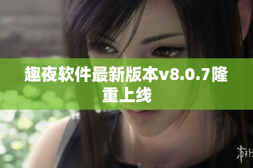趣夜软件最新版本v8.0.7隆重上线
