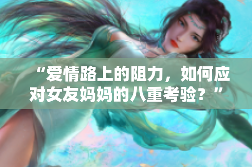 “爱情路上的阻力，如何应对女友妈妈的八重考验？”