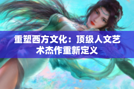 重塑西方文化：顶级人文艺术杰作重新定义