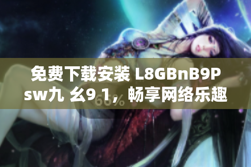 免费下载安装 L8GBnB9Psw九 幺9 1，畅享网络乐趣