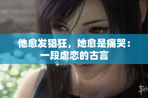 他愈发猖狂，她愈是痛哭：一段虐恋的古言