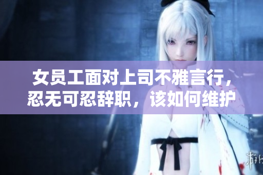 女员工面对上司不雅言行，忍无可忍辞职，该如何维护职场尊严？