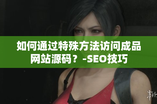 如何通过特殊方法访问成品网站源码？-SEO技巧