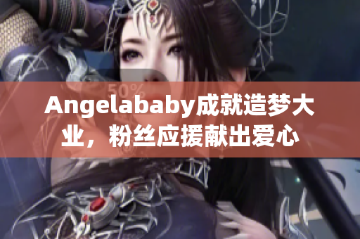 Angelababy成就造梦大业，粉丝应援献出爱心
