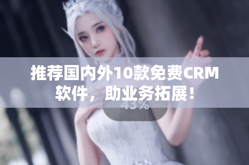 推荐国内外10款免费CRM软件，助业务拓展！